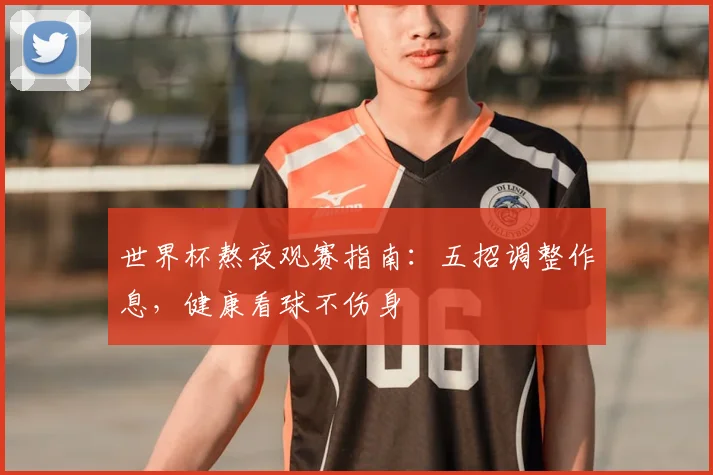 世界杯熬夜观赛指南：五招调整作息，健康看球不伤身