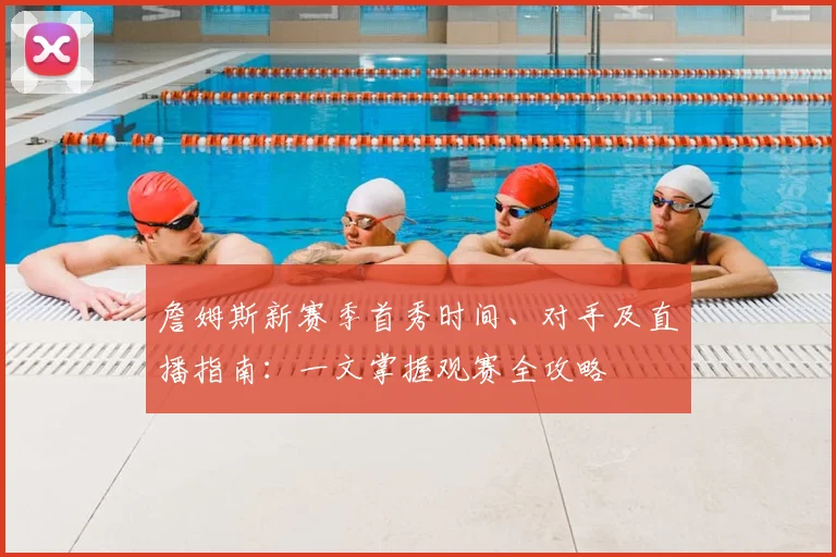 詹姆斯新赛季首秀时间、对手及直播指南：一文掌握观赛全攻略