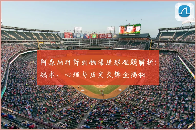 阿森纳对阵利物浦进球难题解析：战术、心理与历史交锋全揭秘