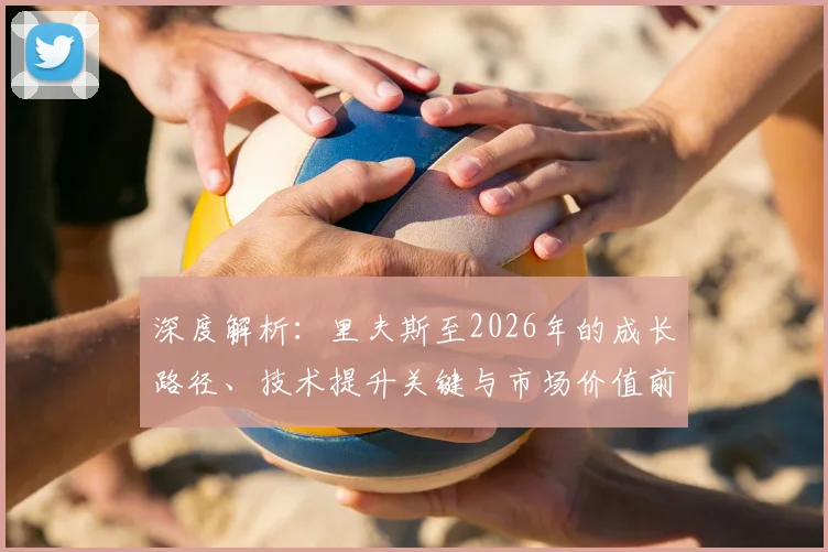 深度解析:里夫斯至2026年的成长路径、技术提升关键与市场价值前瞻