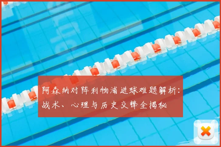 阿森纳对阵利物浦进球难题解析：战术、心理与历史交锋全揭秘