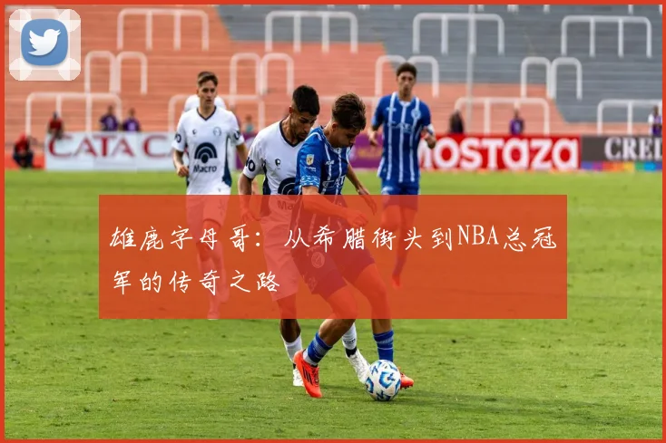 雄鹿字母哥：从希腊街头到NBA总冠军的传奇之路