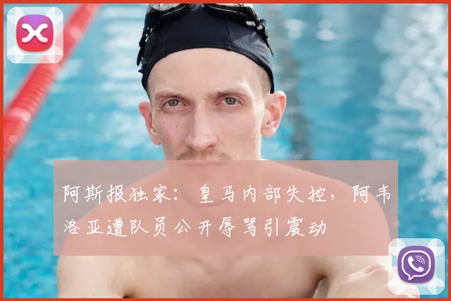阿斯报独家：皇马内部失控，阿韦洛亚遭队员公开辱骂引震动